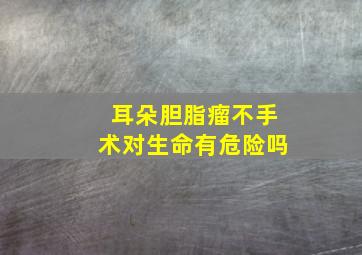 耳朵胆脂瘤不手术对生命有危险吗