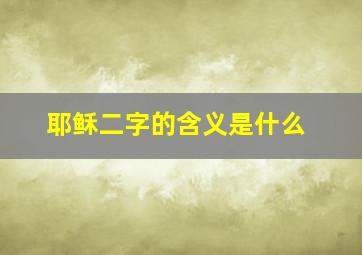 耶稣二字的含义是什么