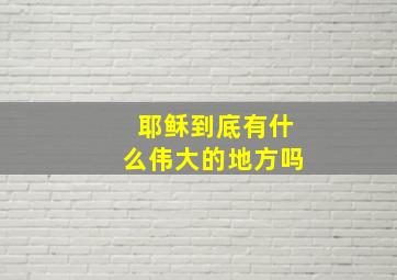 耶稣到底有什么伟大的地方吗