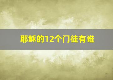 耶稣的12个门徒有谁