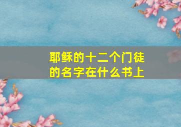 耶稣的十二个门徒的名字在什么书上