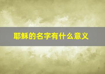 耶稣的名字有什么意义