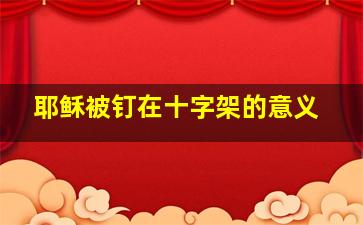 耶稣被钉在十字架的意义