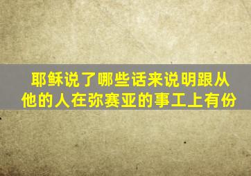 耶稣说了哪些话来说明跟从他的人在弥赛亚的事工上有份