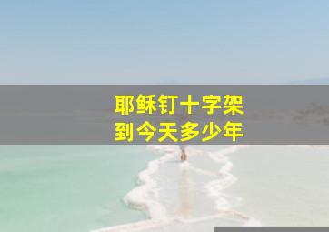 耶稣钉十字架到今天多少年