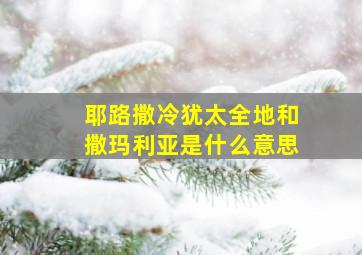 耶路撒冷犹太全地和撒玛利亚是什么意思