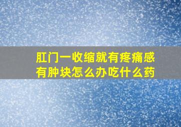 肛门一收缩就有疼痛感有肿块怎么办吃什么药