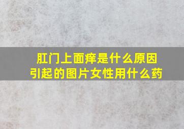 肛门上面痒是什么原因引起的图片女性用什么药