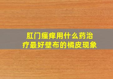 肛门瘙痒用什么药治疗最好壁布的橘皮现象