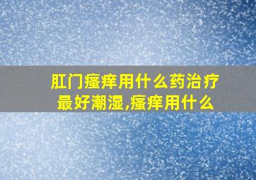 肛门瘙痒用什么药治疗最好潮湿,瘙痒用什么