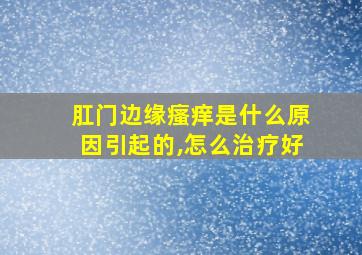 肛门边缘瘙痒是什么原因引起的,怎么治疗好