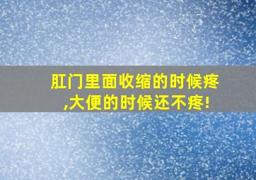 肛门里面收缩的时候疼,大便的时候还不疼!