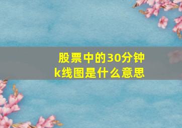 股票中的30分钟k线图是什么意思