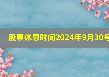 股票休息时间2024年9月30号