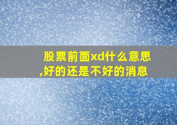 股票前面xd什么意思,好的还是不好的消息