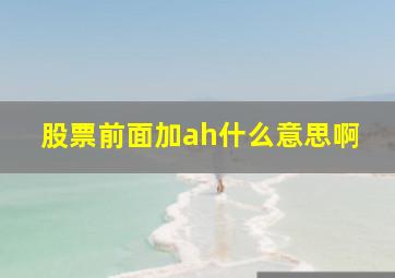 股票前面加ah什么意思啊