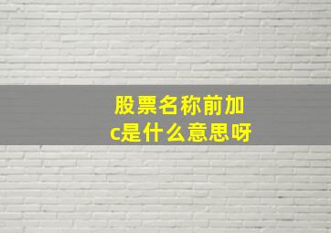 股票名称前加c是什么意思呀