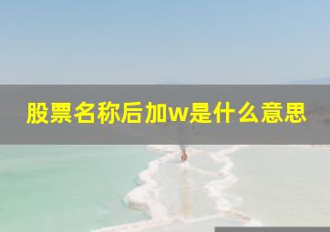 股票名称后加w是什么意思