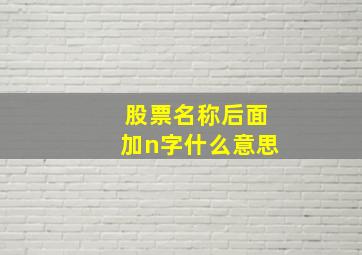 股票名称后面加n字什么意思