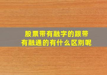 股票带有融字的跟带有融通的有什么区别呢