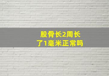 股骨长2周长了1毫米正常吗