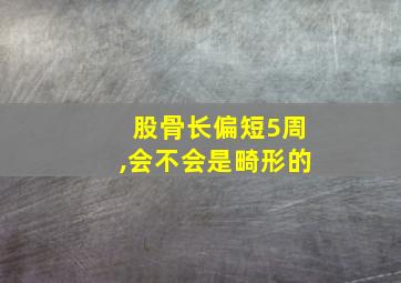 股骨长偏短5周,会不会是畸形的