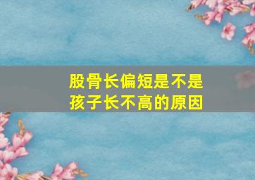 股骨长偏短是不是孩子长不高的原因