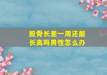 股骨长差一周还能长高吗男性怎么办