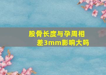 股骨长度与孕周相差3mm影响大吗