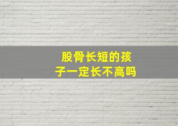 股骨长短的孩子一定长不高吗