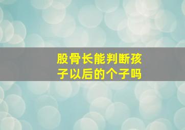 股骨长能判断孩子以后的个子吗