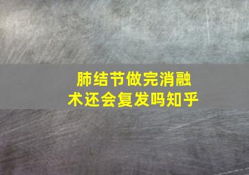 肺结节做完消融术还会复发吗知乎