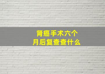 肾癌手术六个月后复查查什么