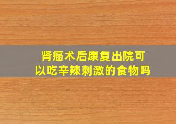 肾癌术后康复出院可以吃辛辣刺激的食物吗