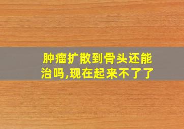 肿瘤扩散到骨头还能治吗,现在起来不了了