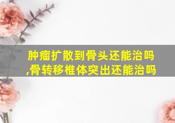 肿瘤扩散到骨头还能治吗,骨转移椎体突出还能治吗