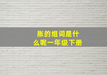 胀的组词是什么呢一年级下册