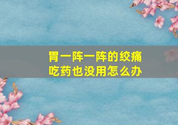 胃一阵一阵的绞痛吃药也没用怎么办