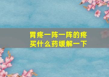 胃疼一阵一阵的疼买什么药缓解一下