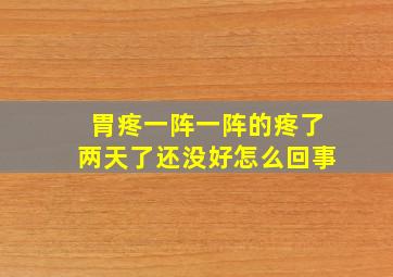 胃疼一阵一阵的疼了两天了还没好怎么回事