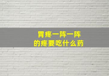 胃疼一阵一阵的疼要吃什么药