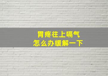 胃疼往上嗝气怎么办缓解一下