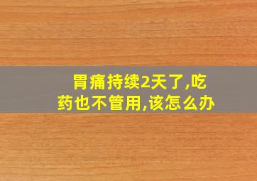 胃痛持续2天了,吃药也不管用,该怎么办