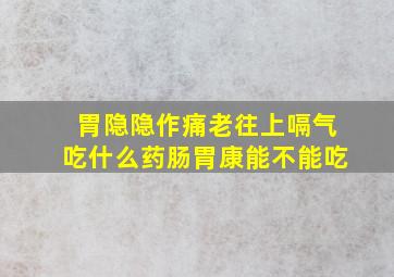 胃隐隐作痛老往上嗝气吃什么药肠胃康能不能吃