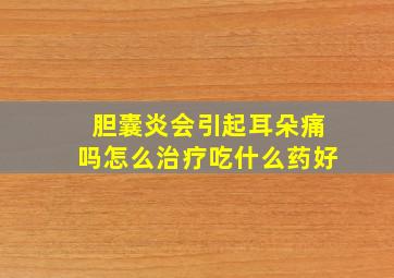 胆囊炎会引起耳朵痛吗怎么治疗吃什么药好