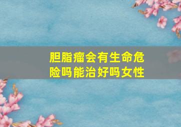 胆脂瘤会有生命危险吗能治好吗女性