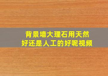 背景墙大理石用天然好还是人工的好呢视频