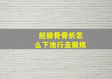 胫腓骨骨折怎么下地行走锻炼