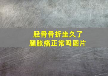 胫骨骨折坐久了腿胀痛正常吗图片