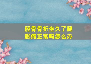 胫骨骨折坐久了腿胀痛正常吗怎么办